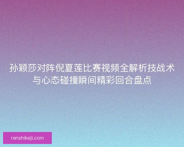 孙颖莎对阵倪夏莲比赛视频全解析技战术与心态碰撞瞬间精彩回合盘点